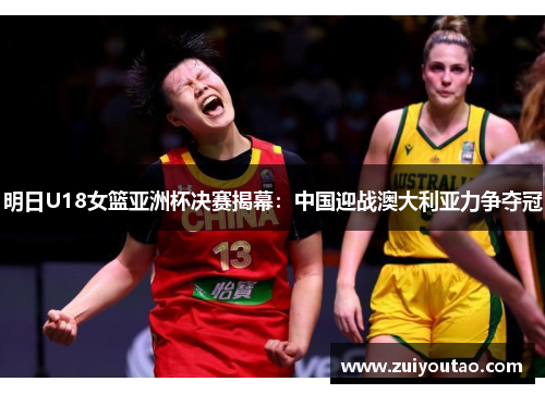 明日U18女篮亚洲杯决赛揭幕：中国迎战澳大利亚力争夺冠