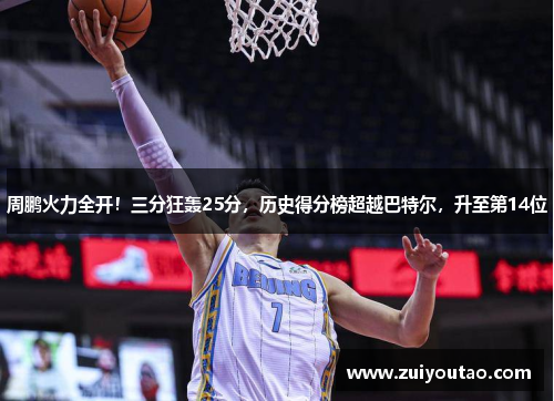 周鹏火力全开！三分狂轰25分，历史得分榜超越巴特尔，升至第14位