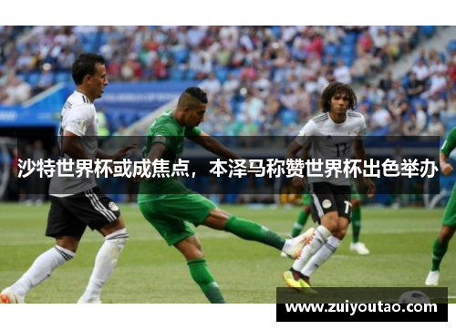 沙特世界杯或成焦点，本泽马称赞世界杯出色举办